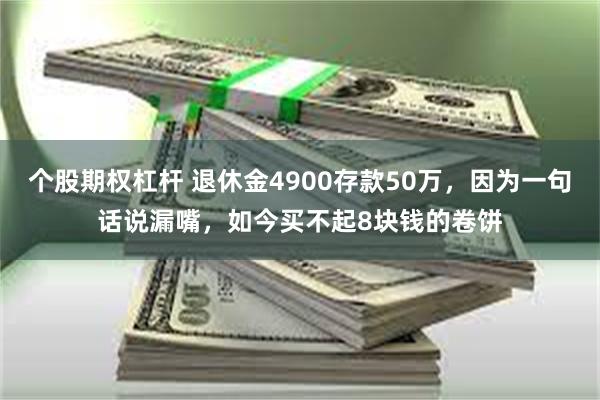 个股期权杠杆 退休金4900存款50万，因为一句话说漏嘴，如今买不起8块钱的卷饼