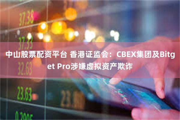 中山股票配资平台 香港证监会：CBEX集团及Bitget Pro涉嫌虚拟资产欺诈