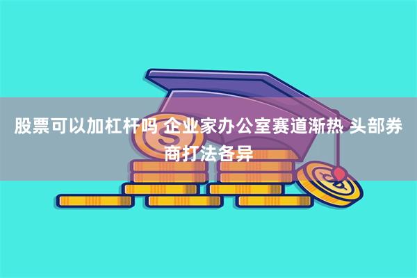 股票可以加杠杆吗 企业家办公室赛道渐热 头部券商打法各异