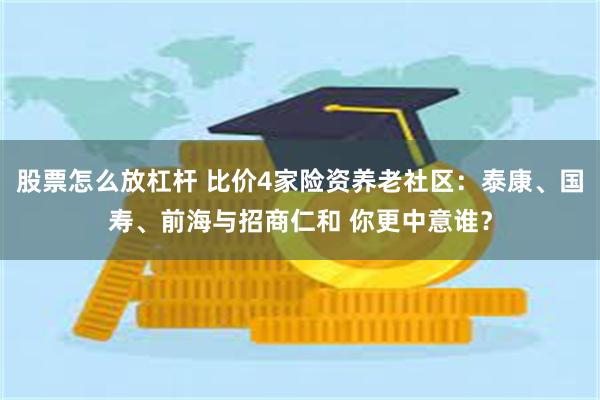 股票怎么放杠杆 比价4家险资养老社区：泰康、国寿、前海与招商仁和 你更中意谁？