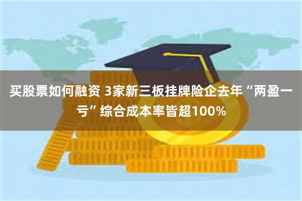 买股票如何融资 3家新三板挂牌险企去年“两盈一亏”综合成本率皆超100%