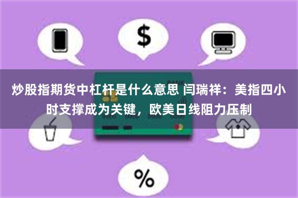 炒股指期货中杠杆是什么意思 闫瑞祥：美指四小时支撑成为关键，欧美日线阻力压制