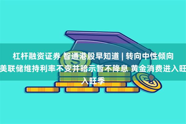 杠杆融资证券 智通港股早知道 | 转向中性倾向！美联储维持利率不变并暗示暂不降息 黄金消费进入旺季