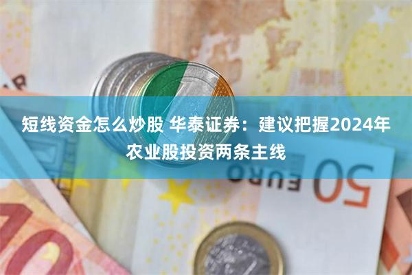 短线资金怎么炒股 华泰证券：建议把握2024年农业股投资两条主线