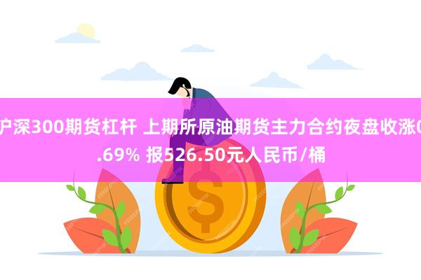 沪深300期货杠杆 上期所原油期货主力合约夜盘收涨0.69% 报526.50元人民币/桶