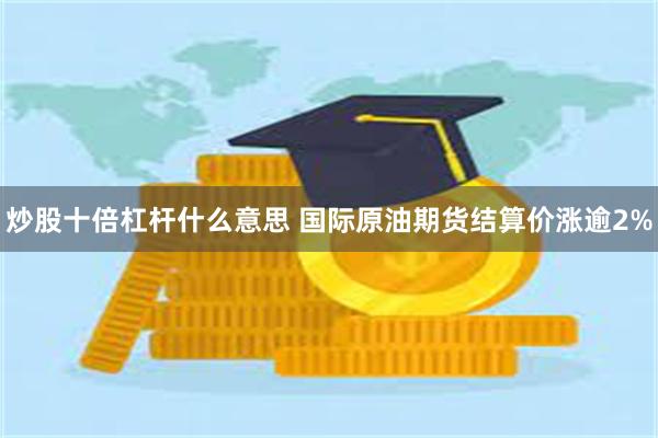 炒股十倍杠杆什么意思 国际原油期货结算价涨逾2%