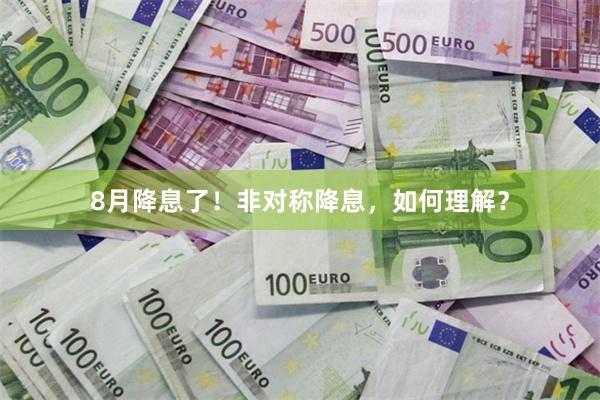 8月降息了！非对称降息，如何理解？