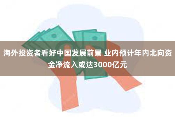 海外投资者看好中国发展前景 业内预计年内北向资金净流入或达3000亿元