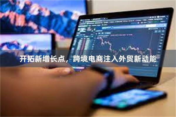 开拓新增长点，跨境电商注入外贸新动能