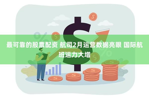 最可靠的股票配资 航司2月运营数据亮眼 国际航班运力大增