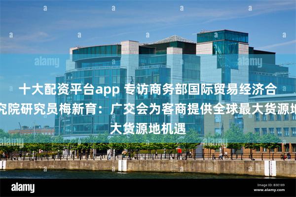 十大配资平台app 专访商务部国际贸易经济合作研究院研究员梅新育：广交会为客商提供全球最大货源地机遇