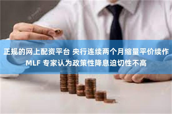 正规的网上配资平台 央行连续两个月缩量平价续作MLF 专家认为政策性降息迫切性不高