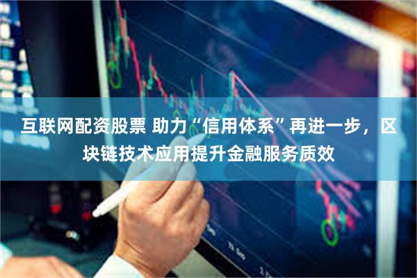 互联网配资股票 助力“信用体系”再进一步，区块链技术应用提升金融服务质效