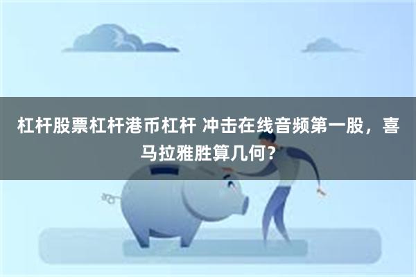 杠杆股票杠杆港币杠杆 冲击在线音频第一股，喜马拉雅胜算几何？