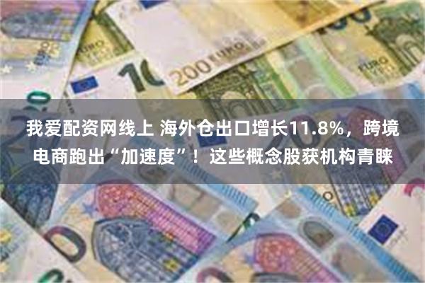 我爱配资网线上 海外仓出口增长11.8%，跨境电商跑出“加速度”！这些概念股获机构青睐