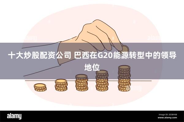 十大炒股配资公司 巴西在G20能源转型中的领导地位