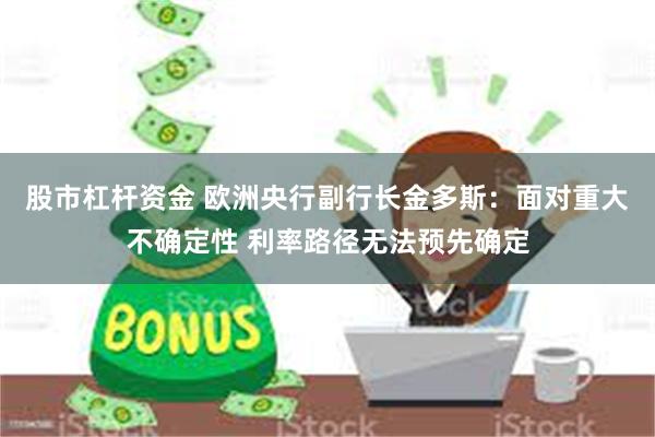 股市杠杆资金 欧洲央行副行长金多斯：面对重大不确定性 利率路径无法预先确定