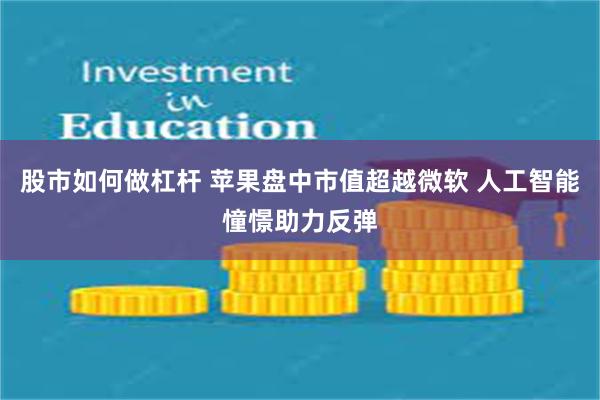 股市如何做杠杆 苹果盘中市值超越微软 人工智能憧憬助力反弹