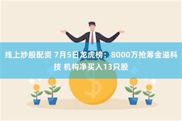 线上炒股配资 7月5日龙虎榜：8000万抢筹金溢科技 机构净买入13只股