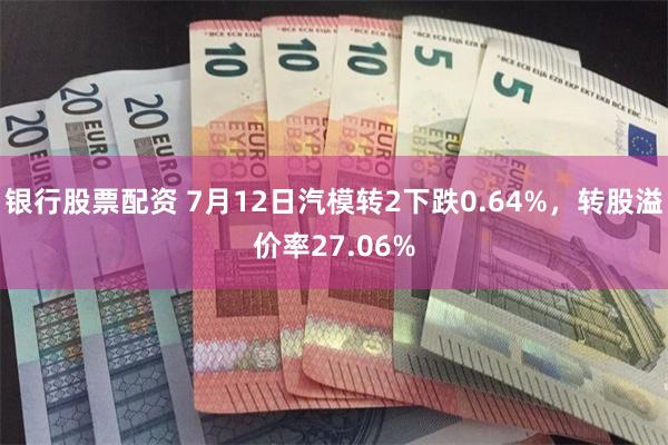 银行股票配资 7月12日汽模转2下跌0.64%，转股溢价率27.06%