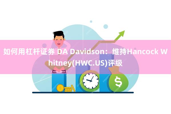 如何用杠杆证券 DA Davidson：维持Hancock Whitney(HWC.US)评级