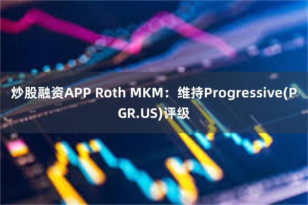 炒股融资APP Roth MKM：维持Progressive(PGR.US)评级