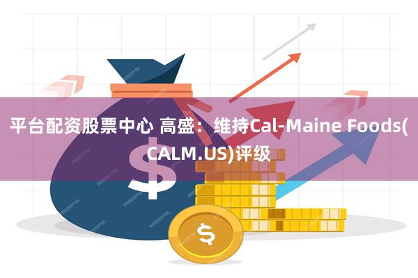 平台配资股票中心 高盛：维持Cal-Maine Foods(CALM.US)评级