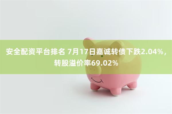 安全配资平台排名 7月17日嘉诚转债下跌2.04%，转股溢价率69.02%