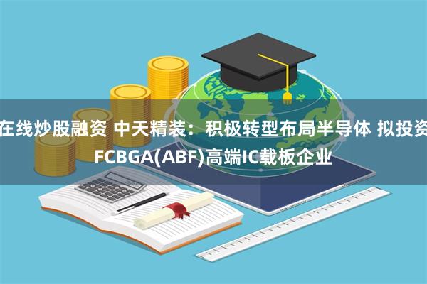 在线炒股融资 中天精装：积极转型布局半导体 拟投资FCBGA(ABF)高端IC载板企业