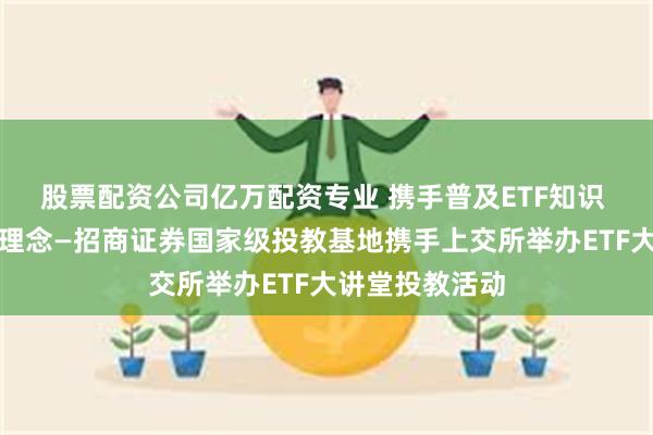 股票配资公司亿万配资专业 携手普及ETF知识 共筑理性投资理念—招商证券国家级投教基地携手上交所举办ETF大讲堂投教活动