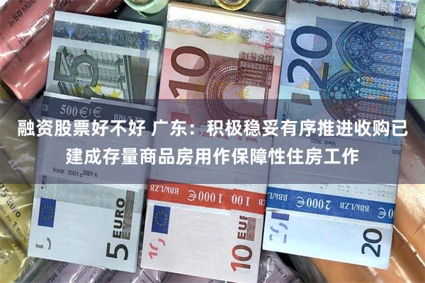 融资股票好不好 广东：积极稳妥有序推进收购已建成存量商品房用作保障性住房工作