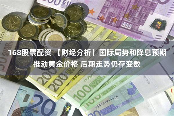 168股票配资 【财经分析】国际局势和降息预期推动黄金价格 后期走势仍存变数