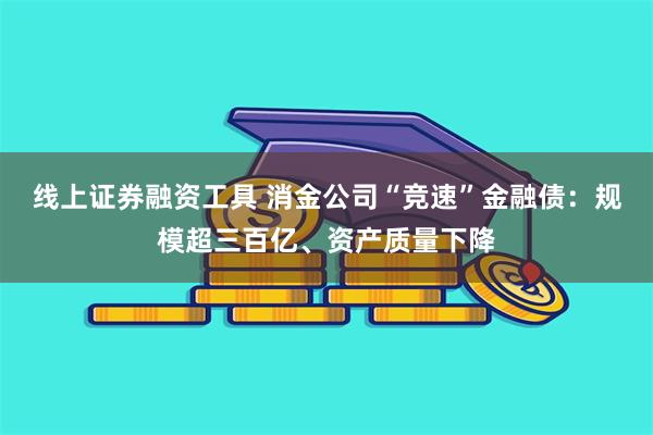 线上证券融资工具 消金公司“竞速”金融债：规模超三百亿、资产质量下降