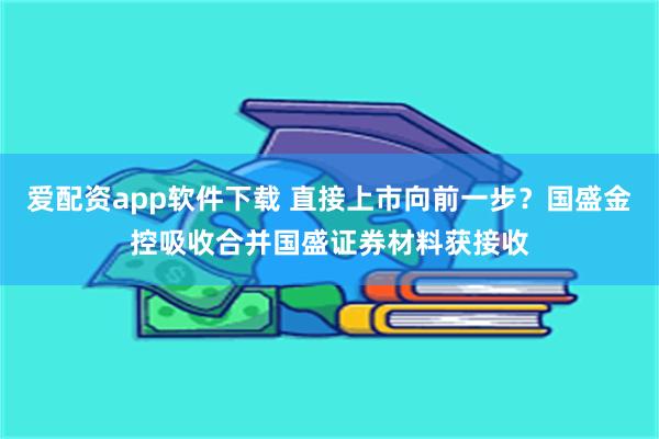 爱配资app软件下载 直接上市向前一步？国盛金控吸收合并国盛证券材料获接收