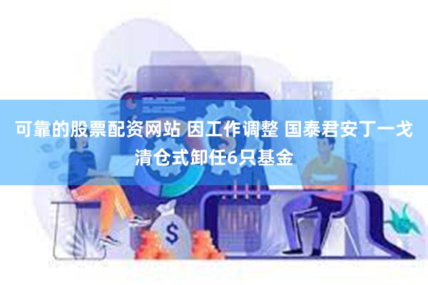 可靠的股票配资网站 因工作调整 国泰君安丁一戈清仓式卸任6只基金