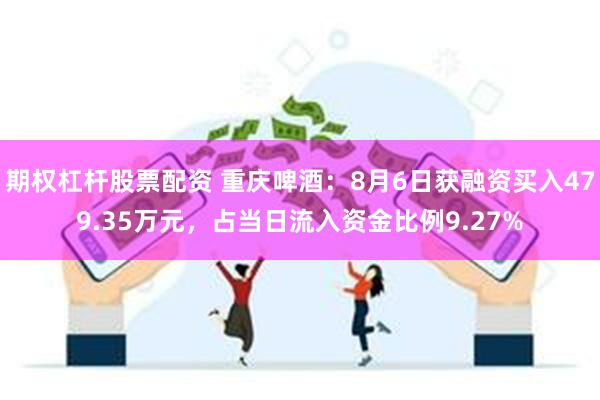 期权杠杆股票配资 重庆啤酒：8月6日获融资买入479.35万元，占当日流入资金比例9.27%