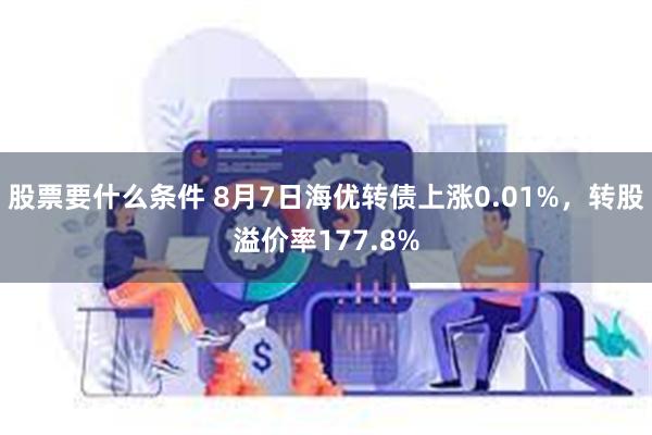 股票要什么条件 8月7日海优转债上涨0.01%，转股溢价率177.8%