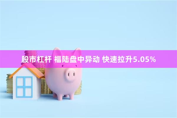 股市杠杆 福陆盘中异动 快速拉升5.05%