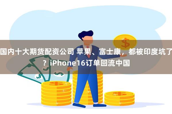 国内十大期货配资公司 苹果、富士康，都被印度坑了？iPhone16订单回流中国