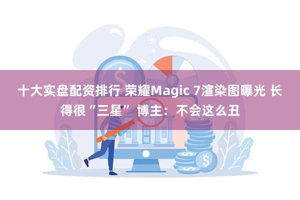 十大实盘配资排行 荣耀Magic 7渲染图曝光 长得很“三星” 博主：不会这么丑