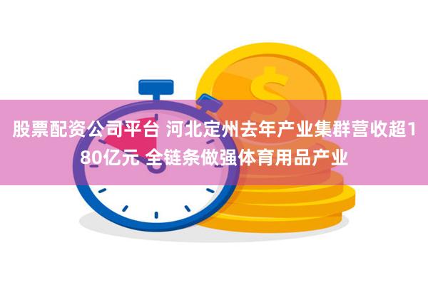 股票配资公司平台 河北定州去年产业集群营收超180亿元 全链条做强体育用品产业