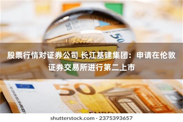 股票行情对证券公司 长江基建集团：申请在伦敦证券交易所进行第二上市