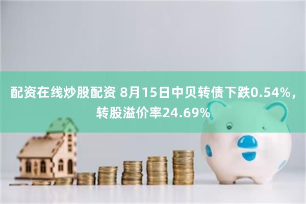 配资在线炒股配资 8月15日中贝转债下跌0.54%，转股溢价率24.69%