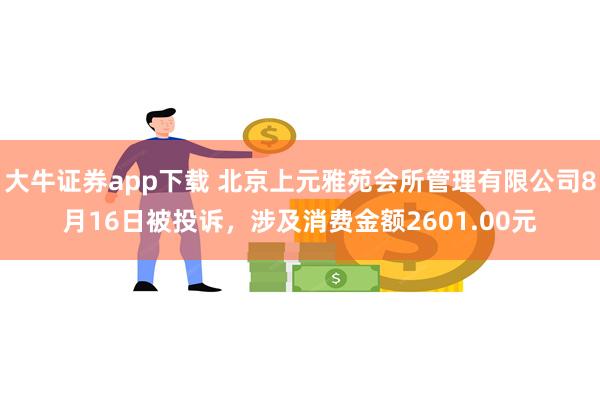 大牛证券app下载 北京上元雅苑会所管理有限公司8月16日被投诉，涉及消费金额2601.00元