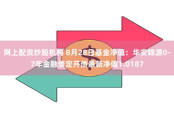 网上配资炒股机构 8月28日基金净值：华安锦源0-7年金融债定开债最新净值1.0187