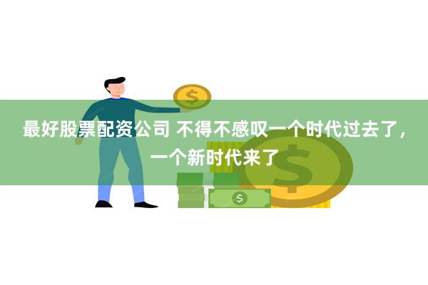 最好股票配资公司 不得不感叹一个时代过去了，一个新时代来了