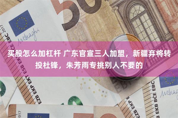 买股怎么加杠杆 广东官宣三人加盟，新疆弃将转投杜锋，朱芳雨专挑别人不要的