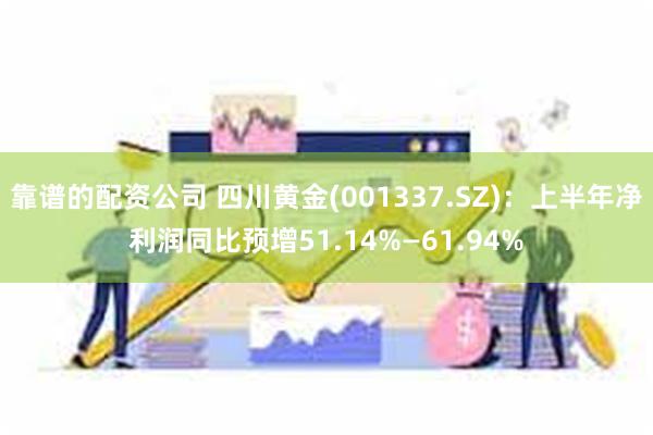 靠谱的配资公司 四川黄金(001337.SZ)：上半年净利润同比预增51.14%—61.94%