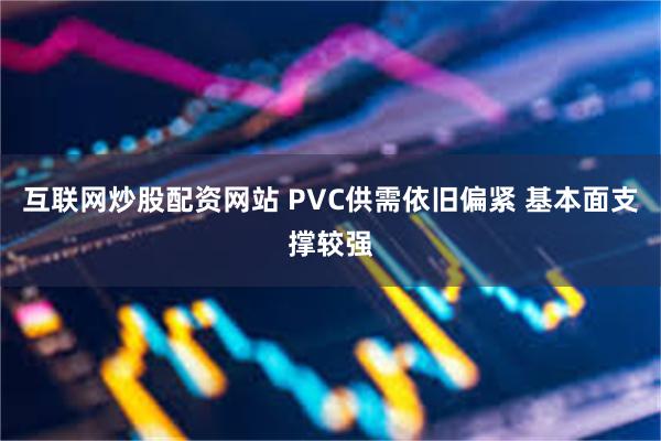 互联网炒股配资网站 PVC供需依旧偏紧 基本面支撑较强