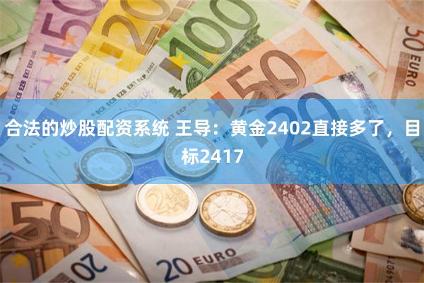 合法的炒股配资系统 王导：黄金2402直接多了，目标2417